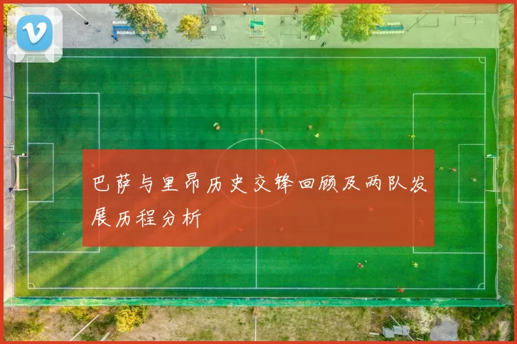 巴萨与里昂历史交锋回顾及两队发展历程分析