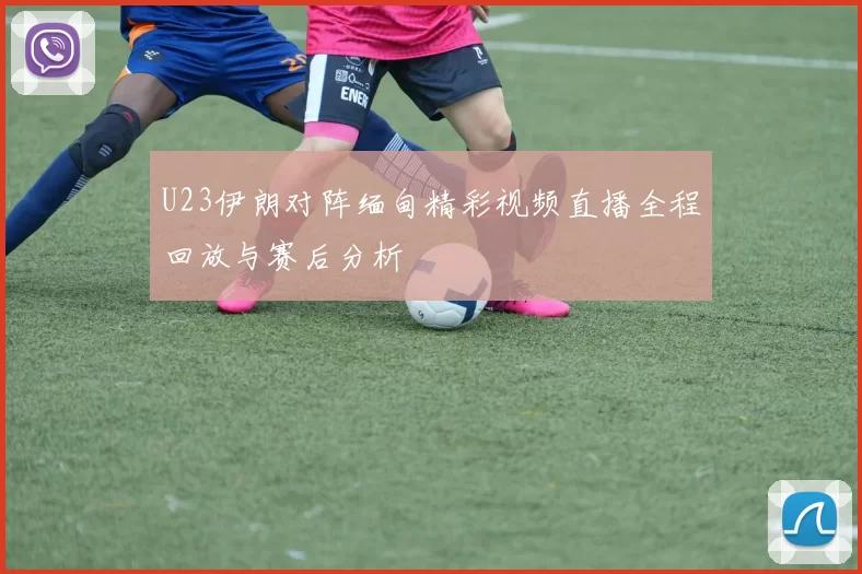 U23伊朗对阵缅甸精彩视频直播全程回放与赛后分析