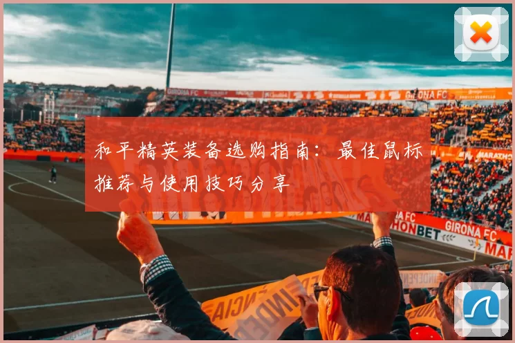 和平精英装备选购指南：最佳鼠标推荐与使用技巧分享
