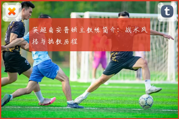 英超南安普顿主教练简介：战术风格与执教历程