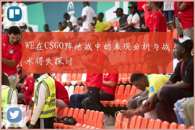 WE在CSGO阵地战中的表现分析与战术得失探讨