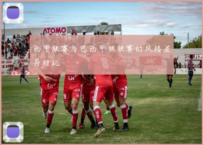 西甲联赛与巴西甲级联赛的风格差异对比