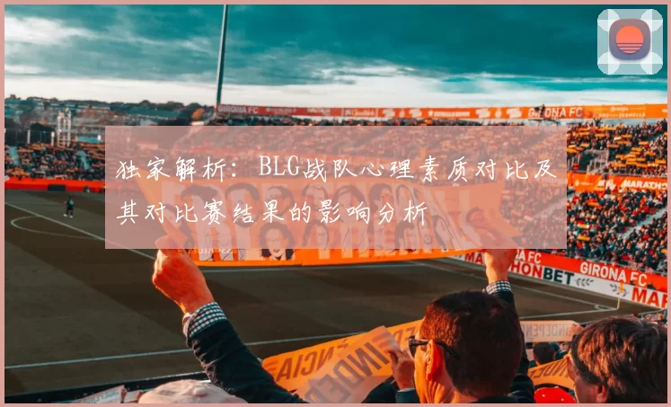 独家解析：BLG战队心理素质对比及其对比赛结果的影响分析