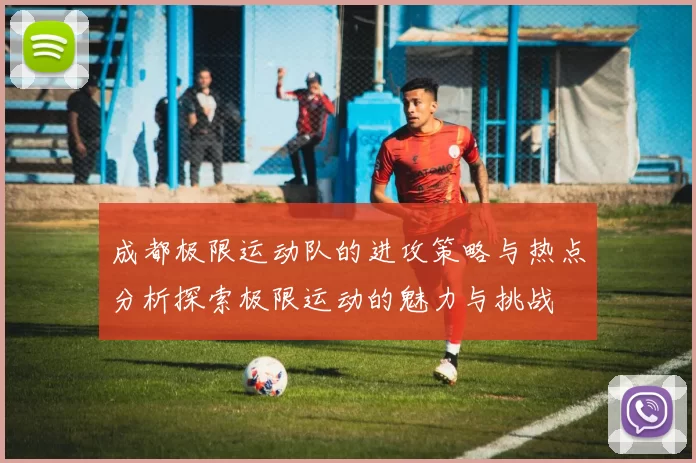 成都极限运动队的进攻策略与热点分析探索极限运动的魅力与挑战
