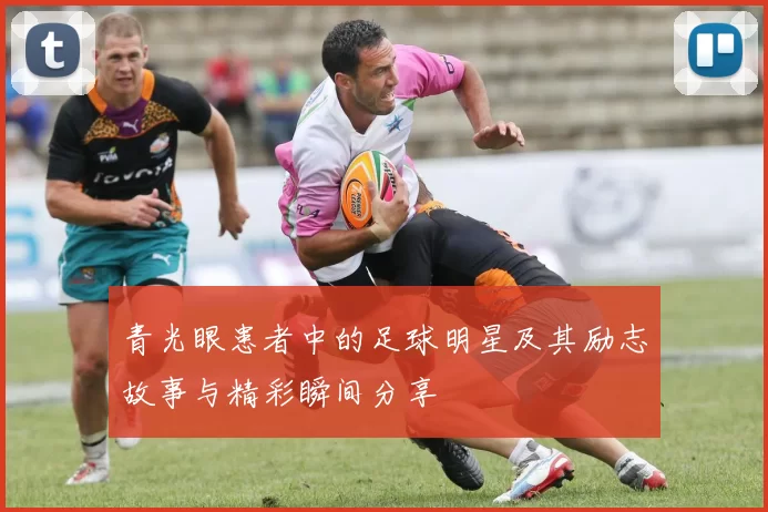 青光眼患者中的足球明星及其励志故事与精彩瞬间分享