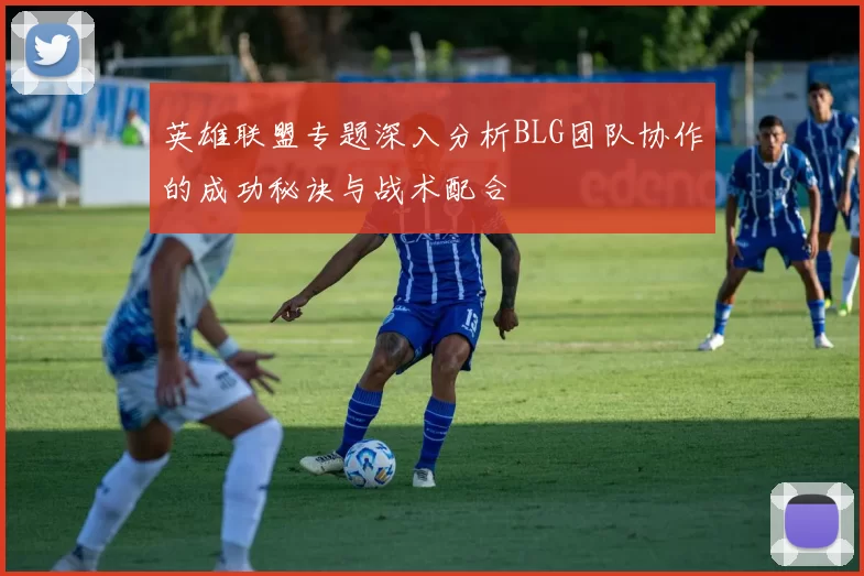 英雄联盟专题深入分析BLG团队协作的成功秘诀与战术配合