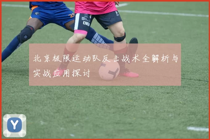 北京极限运动队反击战术全解析与实战应用探讨
