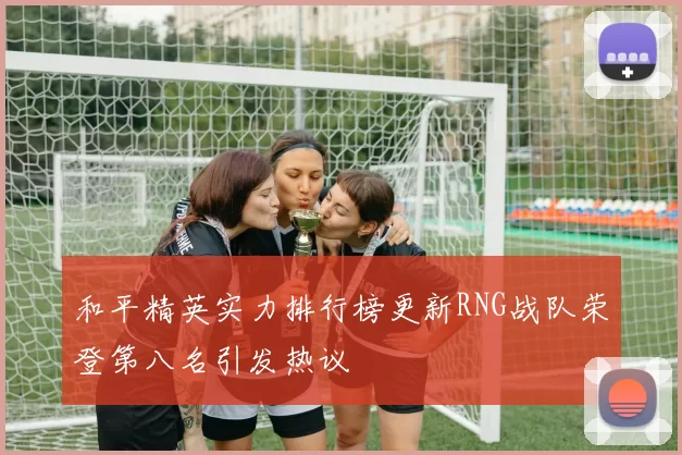 和平精英实力排行榜更新RNG战队荣登第八名引发热议