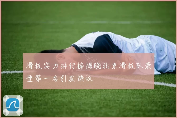 滑板实力排行榜揭晓北京滑板队荣登第一名引发热议