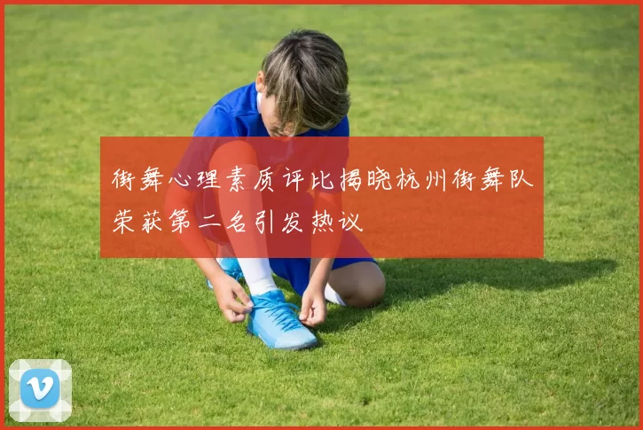 街舞心理素质评比揭晓杭州街舞队荣获第二名引发热议