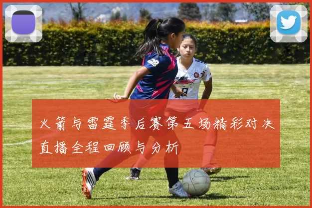 火箭与雷霆季后赛第五场精彩对决直播全程回顾与分析