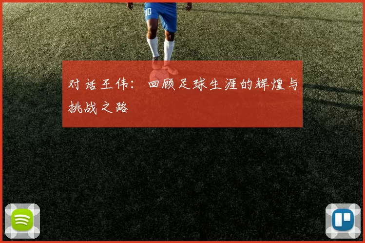 对话王伟：回顾足球生涯的辉煌与挑战之路