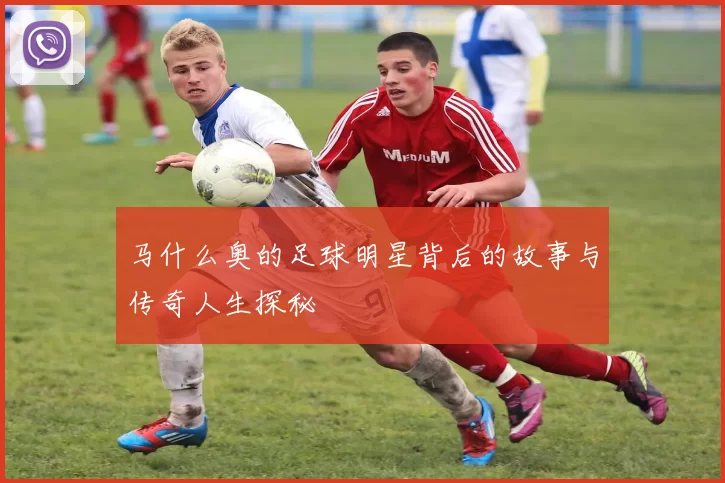马什么奥的足球明星背后的故事与传奇人生探秘