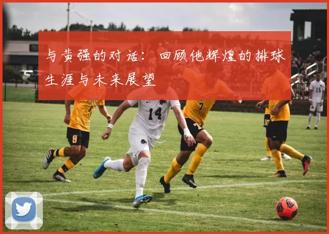 与黄强的对话：回顾他辉煌的排球生涯与未来展望