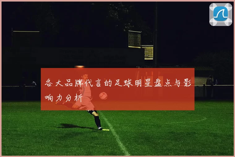 各大品牌代言的足球明星盘点与影响力分析