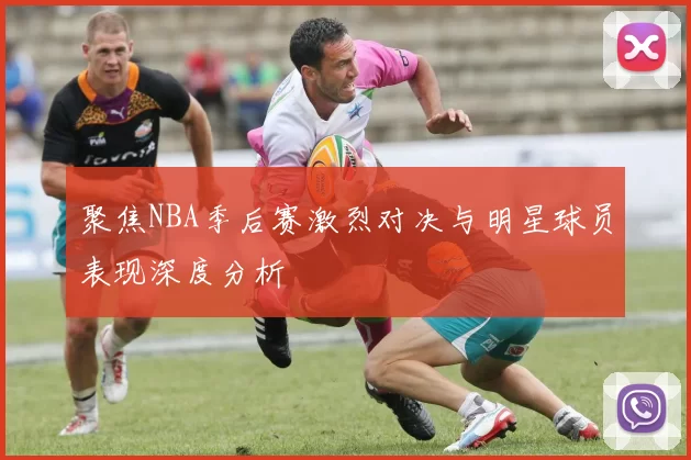 聚焦NBA季后赛激烈对决与明星球员表现深度分析