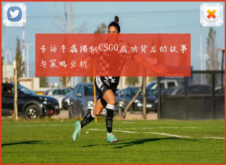 专访李磊揭秘CSGO成功背后的故事与策略分析