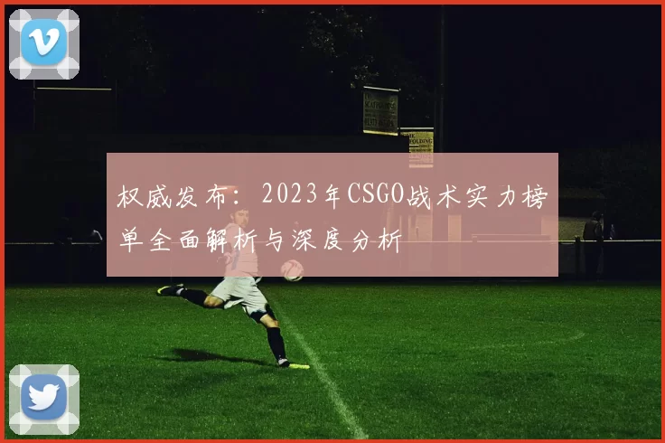 权威发布：2023年CSGO战术实力榜单全面解析与深度分析