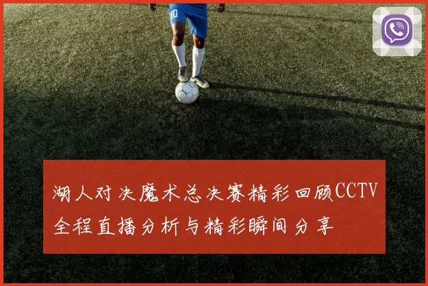 湖人对决魔术总决赛精彩回顾CCTV全程直播分析与精彩瞬间分享