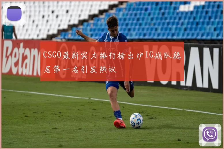 CSGO最新实力排行榜出炉IG战队稳居第一名引发热议