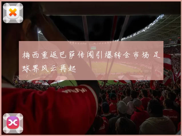 梅西重返巴萨传闻引爆转会市场 足球界风云再起