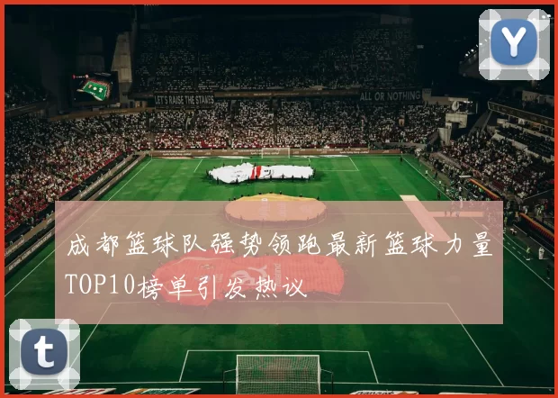 成都篮球队强势领跑最新篮球力量TOP10榜单引发热议