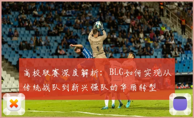 高校联赛深度解析：BLG如何实现从传统战队到新兴强队的华丽转型
