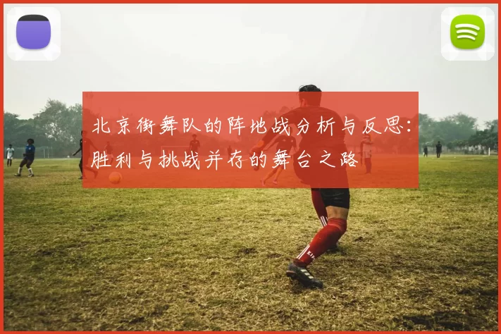 北京街舞队的阵地战分析与反思：胜利与挑战并存的舞台之路