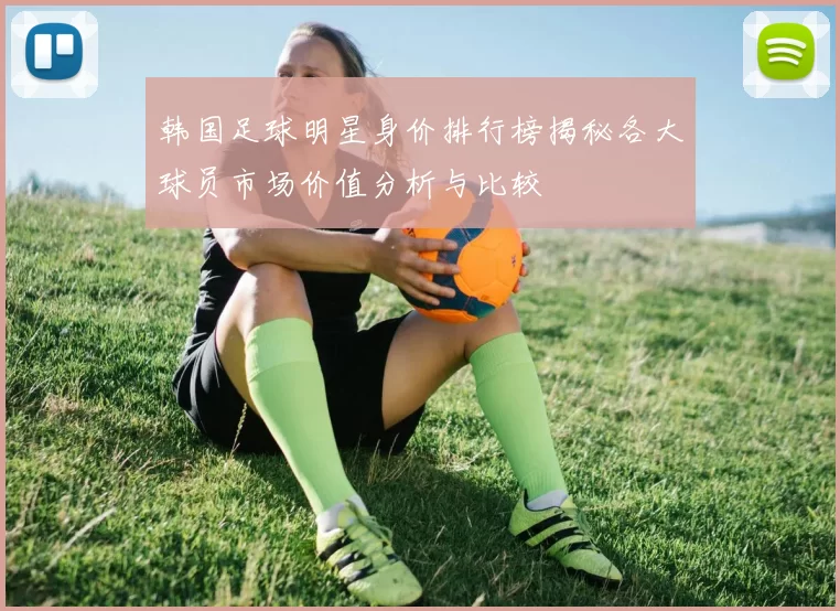 韩国足球明星身价排行榜揭秘各大球员市场价值分析与比较