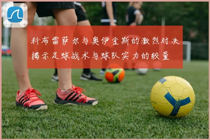 科布雷萨尔与奥伊金斯的激烈对决揭示足球战术与球队实力的较量
