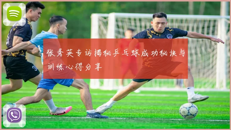 张秀英专访揭秘乒乓球成功秘诀与训练心得分享
