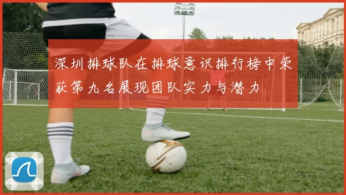 深圳排球队在排球意识排行榜中荣获第九名展现团队实力与潜力