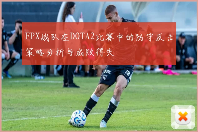 FPX战队在DOTA2比赛中的防守反击策略分析与成败得失