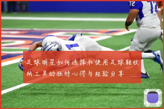 足球明星如何选择和使用足球鞋收纳工具的独特心得与经验分享
