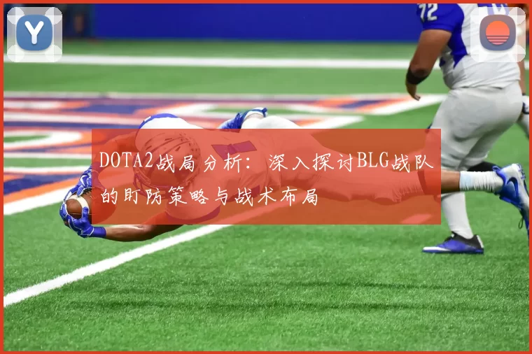 DOTA2战局分析：深入探讨BLG战队的盯防策略与战术布局