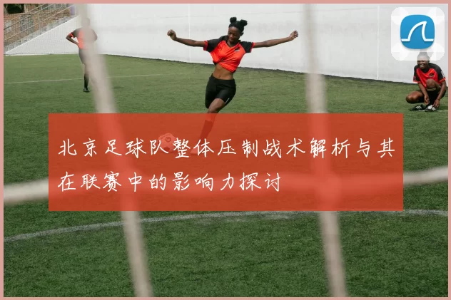北京足球队整体压制战术解析与其在联赛中的影响力探讨