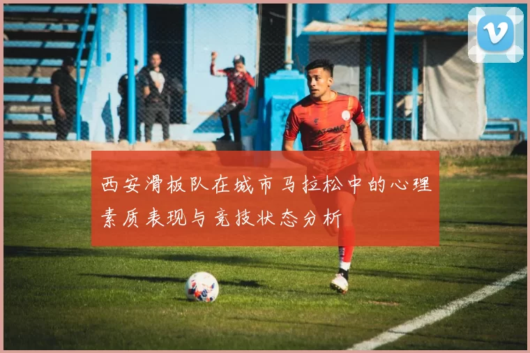 西安滑板队在城市马拉松中的心理素质表现与竞技状态分析