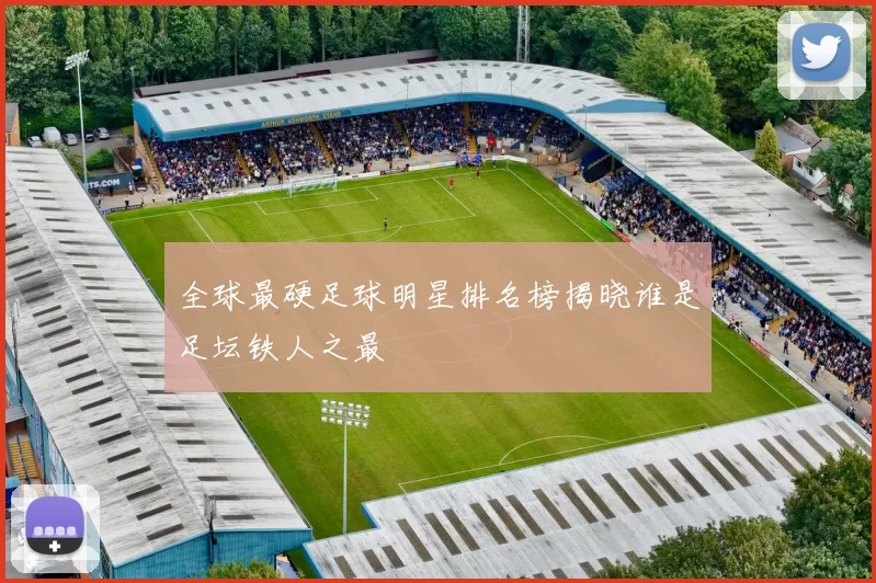 全球最硬足球明星排名榜揭晓谁是足坛铁人之最