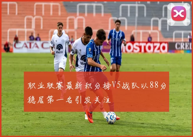 职业联赛最新积分榜V5战队以88分稳居第一名引发关注