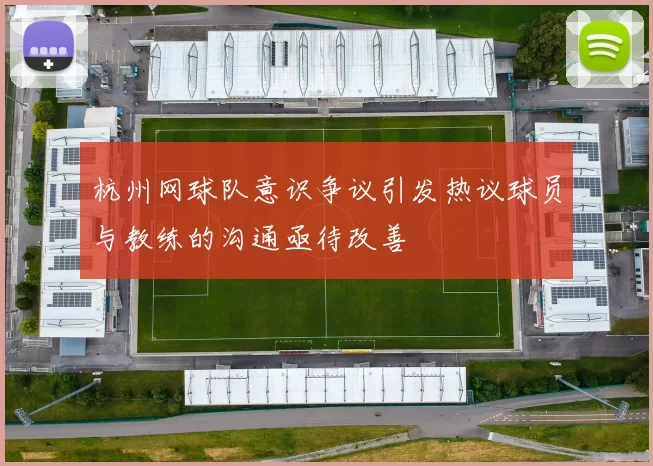 杭州网球队意识争议引发热议球员与教练的沟通亟待改善
