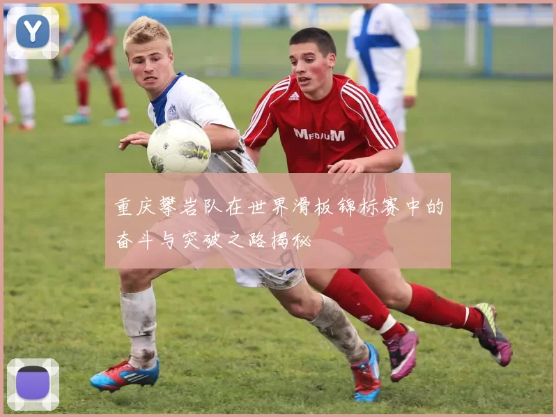 重庆攀岩队在世界滑板锦标赛中的奋斗与突破之路揭秘