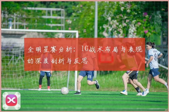 全明星赛分析：IG战术布局与表现的深度剖析与反思