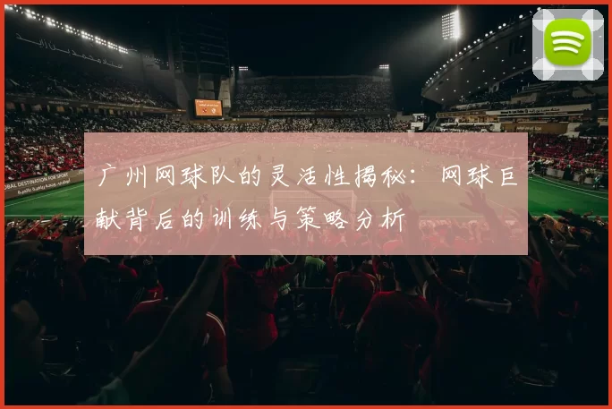 广州网球队的灵活性揭秘：网球巨献背后的训练与策略分析