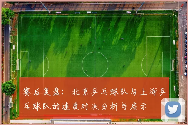 赛后复盘：北京乒乓球队与上海乒乓球队的速度对决分析与启示