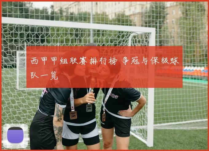 西甲甲组联赛排行榜 争冠与保级球队一览