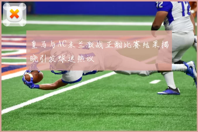 皇马与AC米兰激战正酣比赛结果揭晓引发球迷热议