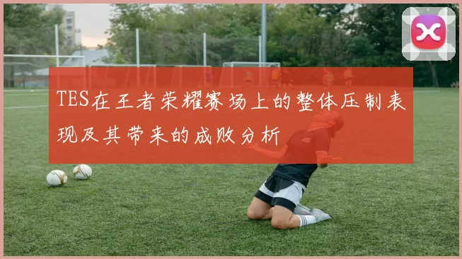TES在王者荣耀赛场上的整体压制表现及其带来的成败分析