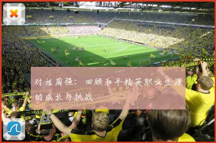对话周强：回顾和平精英职业生涯的成长与挑战
