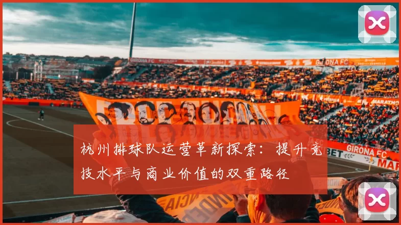 杭州排球队运营革新探索：提升竞技水平与商业价值的双重路径