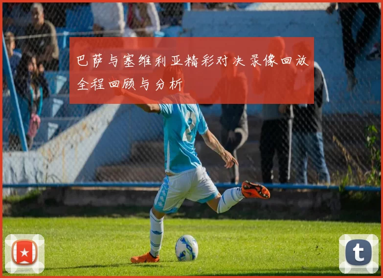巴萨与塞维利亚精彩对决录像回放全程回顾与分析